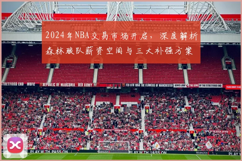 2024年NBA交易市场开启，深度解析森林狼队薪资空间与三大补强方案