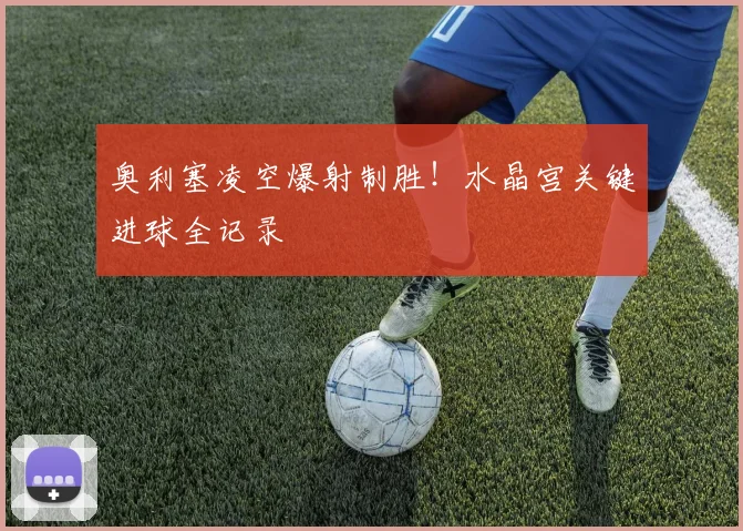 奥利塞凌空爆射制胜!水晶宫关键进球全记录
