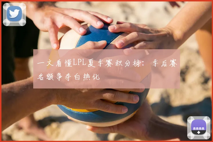 一文看懂LPL夏季赛积分榜:季后赛名额争夺白热化