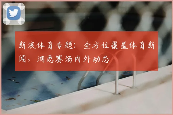 新浪体育专题：全方位覆盖体育新闻，洞悉赛场内外动态