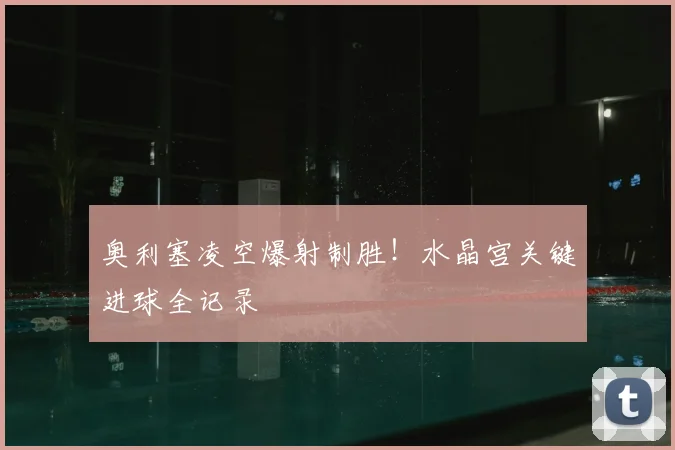奥利塞凌空爆射制胜!水晶宫关键进球全记录