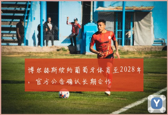 博尔赫斯续约葡萄牙体育至2028年，官方公告确认长期合作