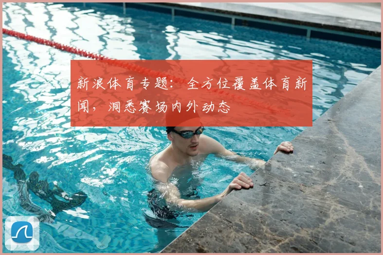 新浪体育专题：全方位覆盖体育新闻，洞悉赛场内外动态