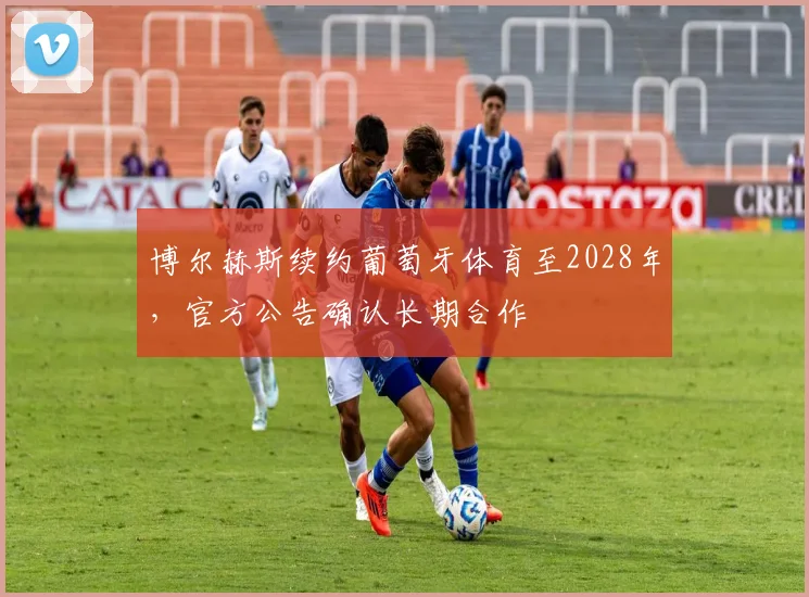 博尔赫斯续约葡萄牙体育至2028年，官方公告确认长期合作