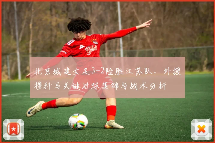 北京城建女足3-2险胜江苏队，外援穆科马关键进球集锦与战术分析