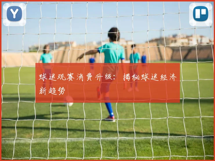 球迷观赛消费升级:揭秘球迷经济新趋势