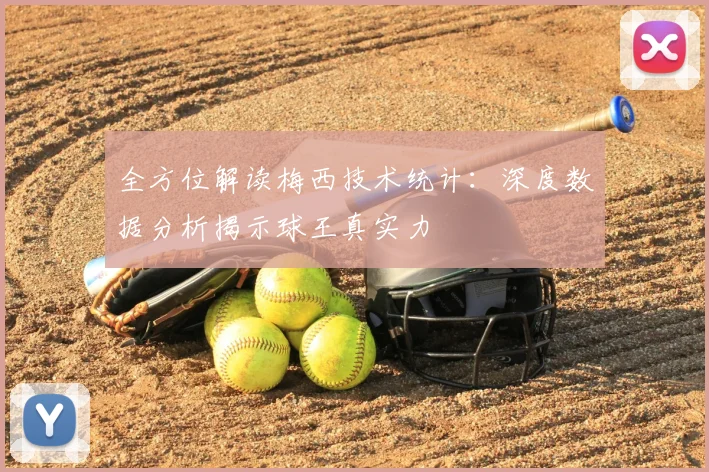全方位解读梅西技术统计：深度数据分析揭示球王真实力