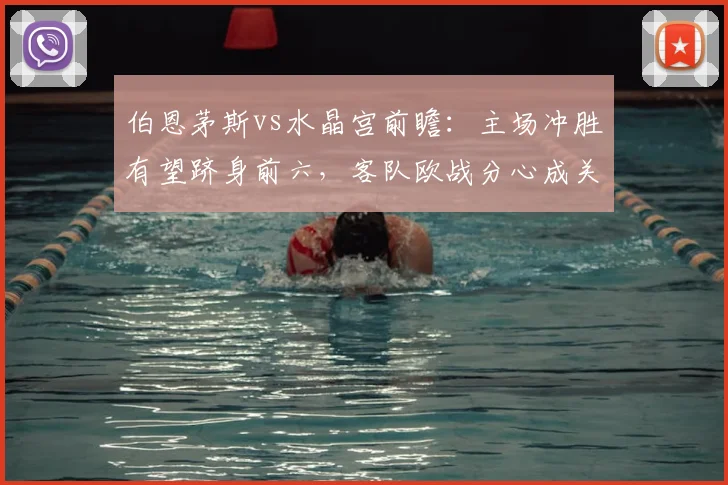 伯恩茅斯vs水晶宫前瞻：主场冲胜有望跻身前六，客队欧战分心成关键变数