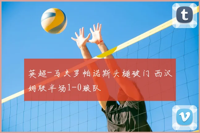 英超-马夫罗帕诺斯头槌破门 西汉姆联半场1-0狼队