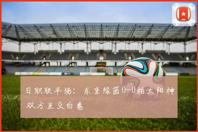 日职联半场：东京绿茵0-0柏太阳神 双方互交白卷