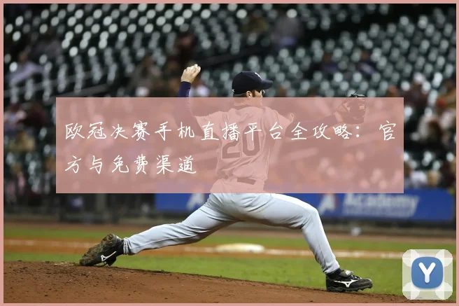 欧冠决赛手机直播平台全攻略:官方与免费渠道