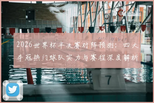 2026世界杯半决赛对阵预测：四大夺冠热门球队实力与赛程深度解析