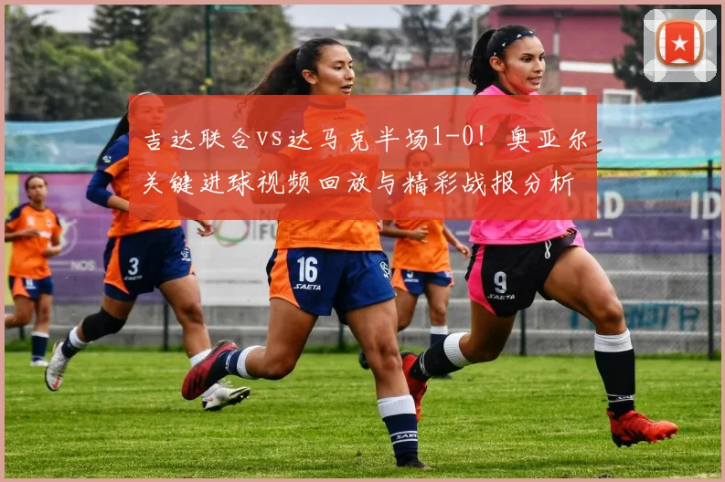 吉达联合vs达马克半场1-0！奥亚尔关键进球视频回放与精彩战报分析