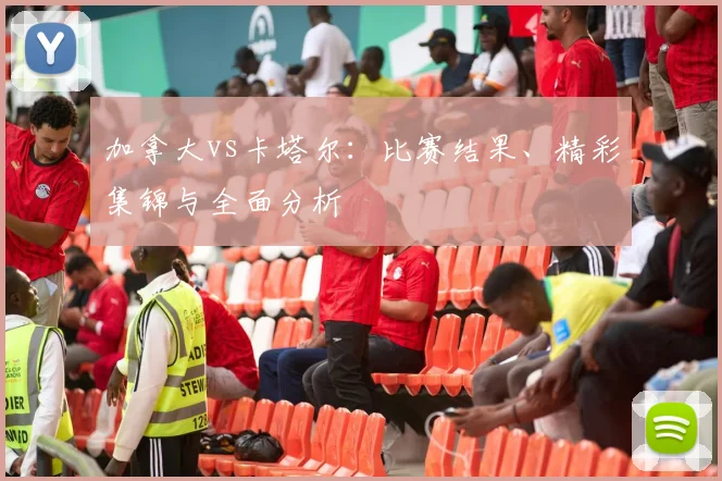 加拿大vs卡塔尔：比赛结果、精彩集锦与全面分析
