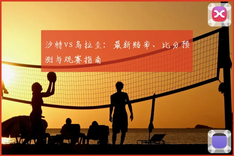 沙特vs乌拉圭：最新赔率、比分预测与观赛指南