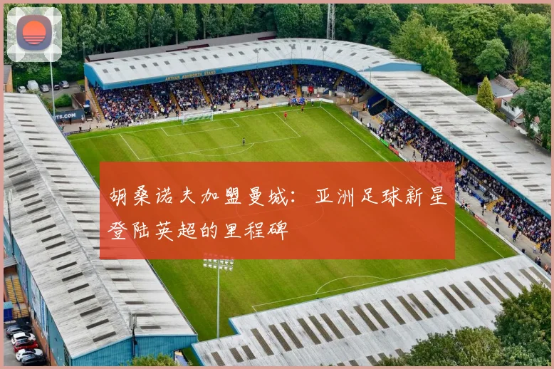 胡桑诺夫加盟曼城:亚洲足球新星登陆英超的里程碑