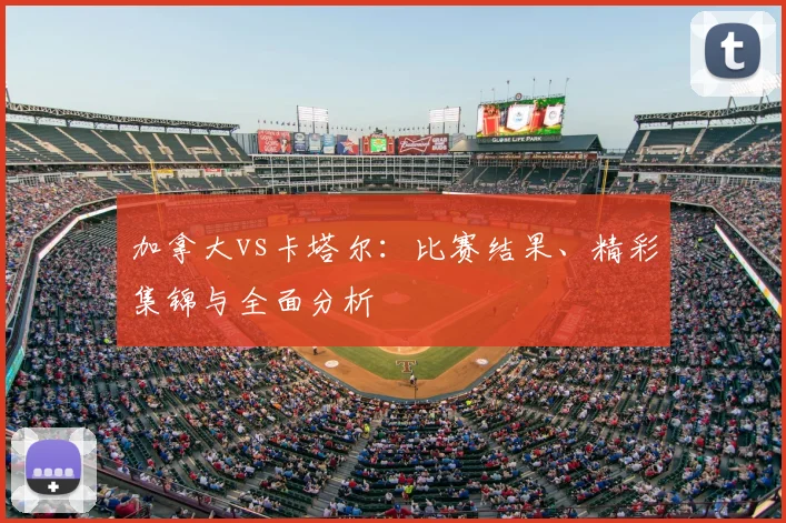 加拿大vs卡塔尔：比赛结果、精彩集锦与全面分析