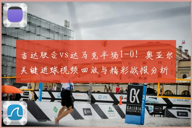 吉达联合vs达马克半场1-0！奥亚尔关键进球视频回放与精彩战报分析