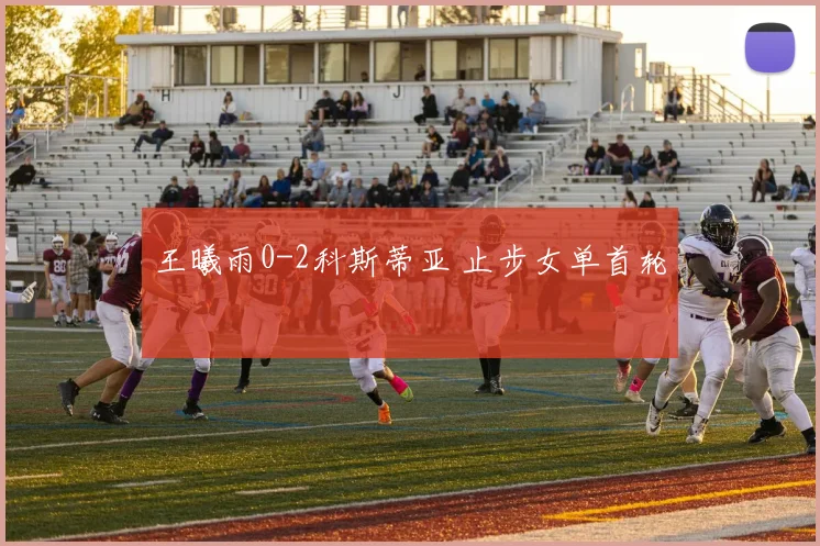 王曦雨0-2科斯蒂亚 止步女单首轮