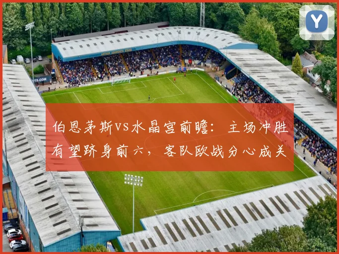 伯恩茅斯vs水晶宫前瞻：主场冲胜有望跻身前六，客队欧战分心成关键变数