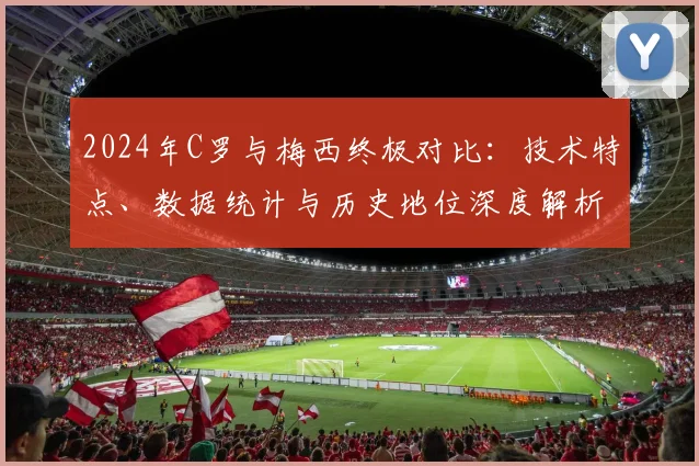 2024年C罗与梅西终极对比：技术特点、数据统计与历史地位深度解析